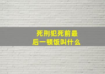 死刑犯死前最后一顿饭叫什么