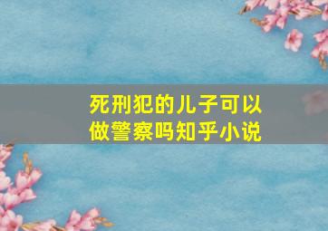 死刑犯的儿子可以做警察吗知乎小说