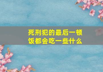 死刑犯的最后一顿饭都会吃一些什么