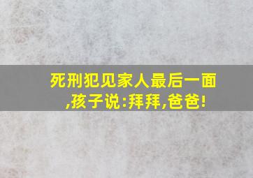 死刑犯见家人最后一面,孩子说:拜拜,爸爸!