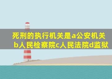 死刑的执行机关是a公安机关b人民检察院c人民法院d监狱