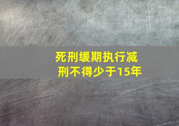 死刑缓期执行减刑不得少于15年