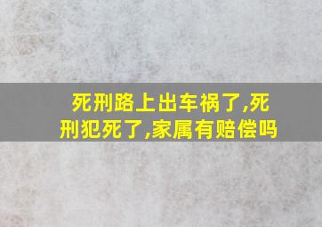 死刑路上出车祸了,死刑犯死了,家属有赔偿吗