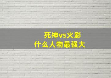 死神vs火影什么人物最强大