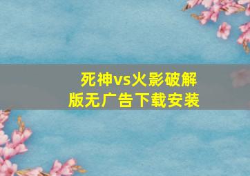 死神vs火影破解版无广告下载安装