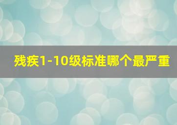 残疾1-10级标准哪个最严重