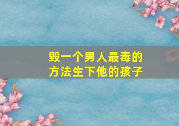 毁一个男人最毒的方法生下他的孩子