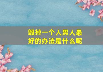 毁掉一个人男人最好的办法是什么呢