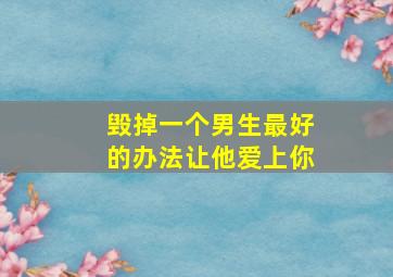 毁掉一个男生最好的办法让他爱上你