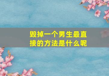 毁掉一个男生最直接的方法是什么呢