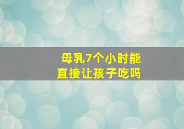 母乳7个小时能直接让孩子吃吗