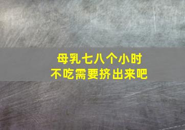 母乳七八个小时不吃需要挤出来吧