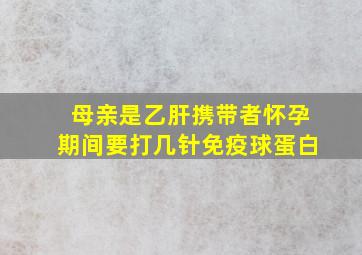 母亲是乙肝携带者怀孕期间要打几针免疫球蛋白