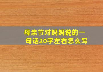 母亲节对妈妈说的一句话20字左右怎么写