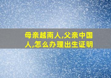 母亲越南人,父亲中国人,怎么办理出生证明