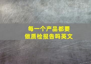 每一个产品都要做质检报告吗英文