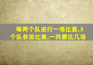 每两个队进行一场比赛,3个队参加比赛,一共要比几场