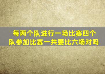 每两个队进行一场比赛四个队参加比赛一共要比六场对吗