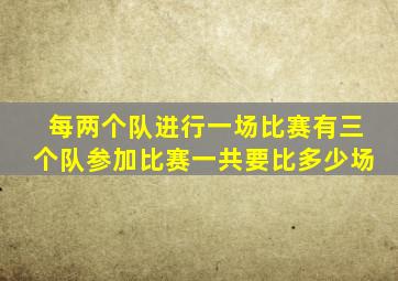 每两个队进行一场比赛有三个队参加比赛一共要比多少场