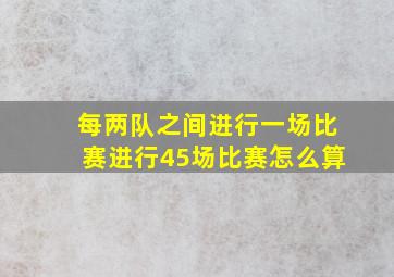 每两队之间进行一场比赛进行45场比赛怎么算