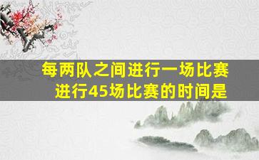 每两队之间进行一场比赛进行45场比赛的时间是