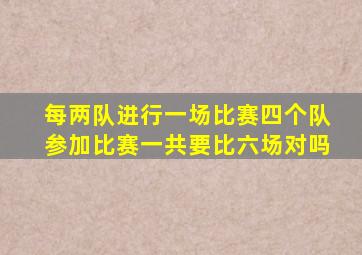 每两队进行一场比赛四个队参加比赛一共要比六场对吗