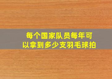 每个国家队员每年可以拿到多少支羽毛球拍