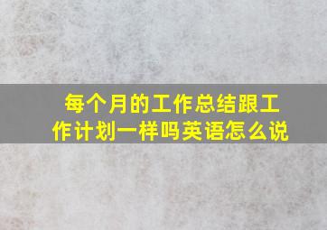 每个月的工作总结跟工作计划一样吗英语怎么说