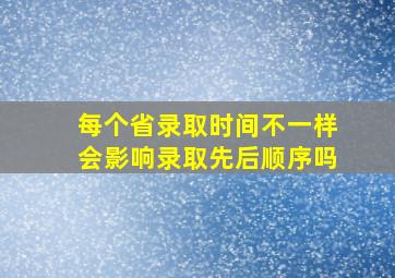 每个省录取时间不一样会影响录取先后顺序吗