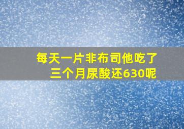 每天一片非布司他吃了三个月尿酸还630呢