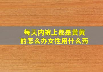 每天内裤上都是黄黄的怎么办女性用什么药