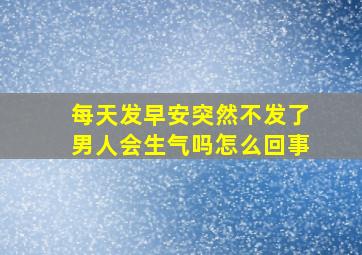 每天发早安突然不发了男人会生气吗怎么回事