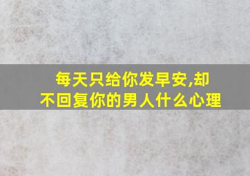 每天只给你发早安,却不回复你的男人什么心理