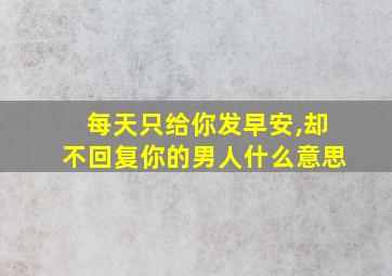 每天只给你发早安,却不回复你的男人什么意思