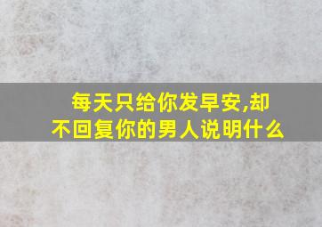 每天只给你发早安,却不回复你的男人说明什么