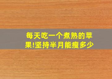 每天吃一个煮熟的苹果!坚持半月能瘦多少