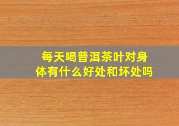 每天喝普洱茶叶对身体有什么好处和坏处吗