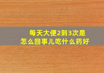 每天大便2到3次是怎么回事儿吃什么药好