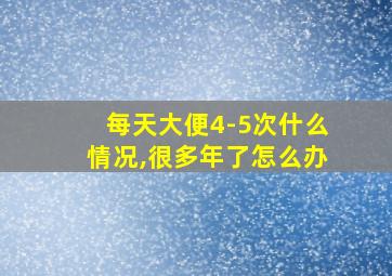 每天大便4-5次什么情况,很多年了怎么办