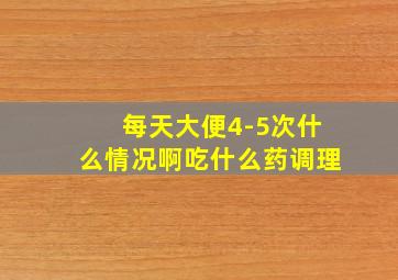 每天大便4-5次什么情况啊吃什么药调理