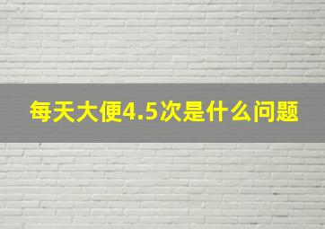 每天大便4.5次是什么问题