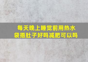 每天晚上睡觉前用热水袋捂肚子好吗减肥可以吗