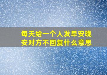 每天给一个人发早安晚安对方不回复什么意思