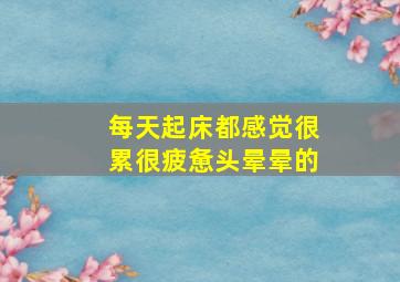 每天起床都感觉很累很疲惫头晕晕的