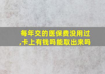 每年交的医保费没用过,卡上有钱吗能取出来吗