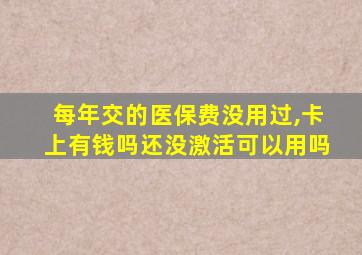 每年交的医保费没用过,卡上有钱吗还没激活可以用吗