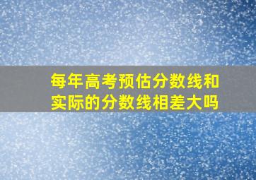 每年高考预估分数线和实际的分数线相差大吗