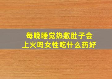 每晚睡觉热敷肚子会上火吗女性吃什么药好