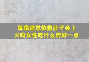 每晚睡觉热敷肚子会上火吗女性吃什么药好一点