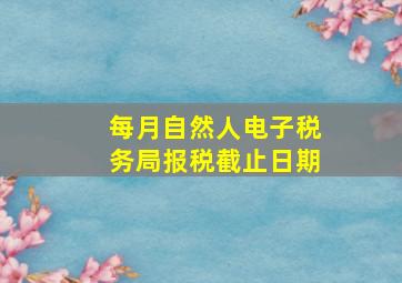 每月自然人电子税务局报税截止日期